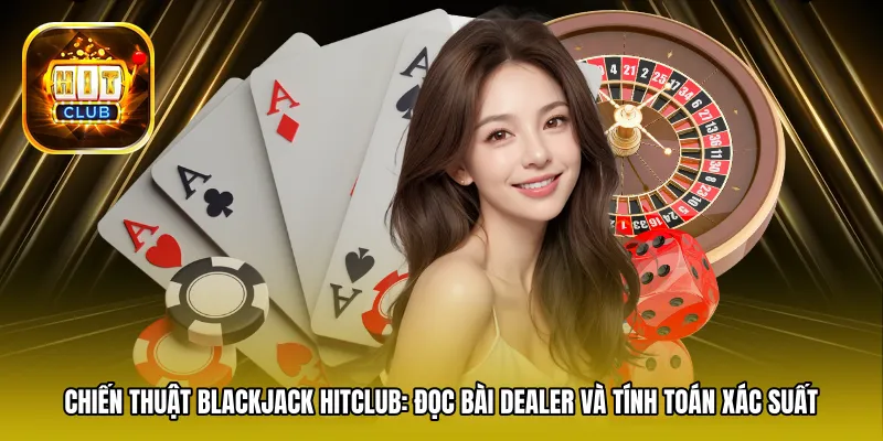 Chiến thuật Blackjack Hitclub: Đọc bài Dealer và tính toán xác suất